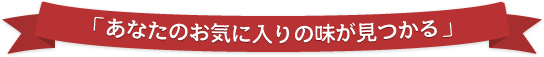 あなたのお気に入りの味が見つかる